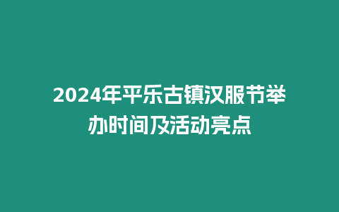 2024年平樂古鎮漢服節舉辦時間及活動亮點