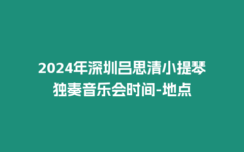 2024年深圳呂思清小提琴獨奏音樂會時間-地點