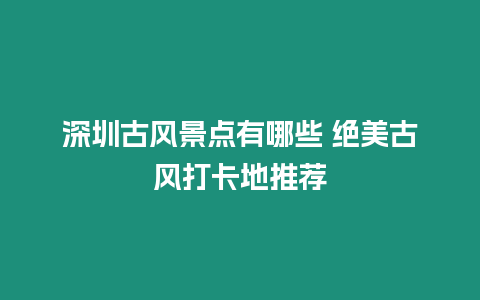 深圳古風(fēng)景點(diǎn)有哪些 絕美古風(fēng)打卡地推薦