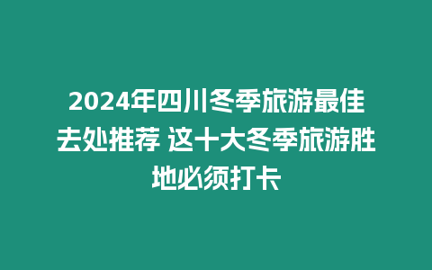 2024年四川冬季旅游最佳去處推薦 這十大冬季旅游勝地必須打卡