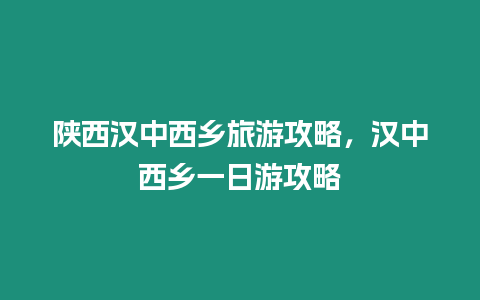 陜西漢中西鄉(xiāng)旅游攻略，漢中西鄉(xiāng)一日游攻略