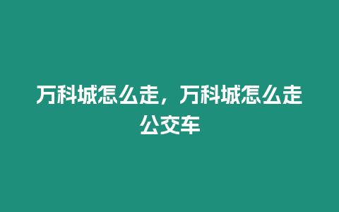 萬科城怎么走，萬科城怎么走公交車