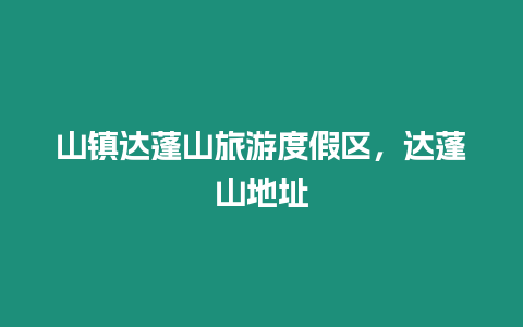 山鎮達蓬山旅游度假區，達蓬山地址