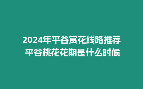 2024年平谷賞花線路推薦 平谷桃花花期是什么時候