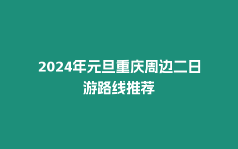 2024年元旦重慶周邊二日游路線推薦