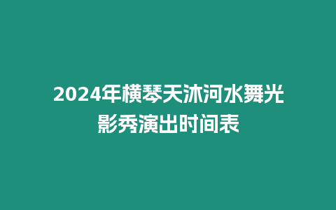 2024年橫琴天沐河水舞光影秀演出時間表