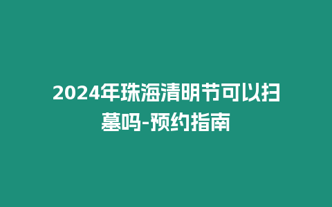 2024年珠海清明節(jié)可以掃墓嗎-預(yù)約指南