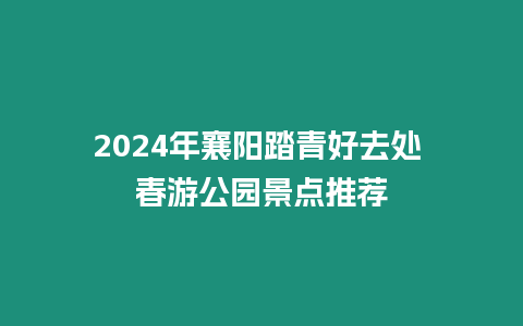 2024年襄陽踏青好去處 春游公園景點推薦