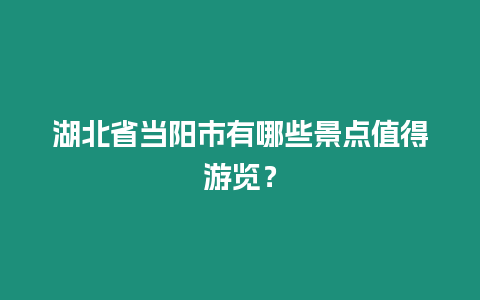 湖北省當(dāng)陽(yáng)市有哪些景點(diǎn)值得游覽？