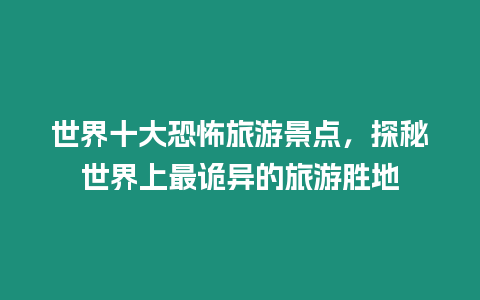 世界十大恐怖旅游景點，探秘世界上最詭異的旅游勝地