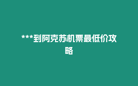 ***到阿克蘇機票最低價攻略