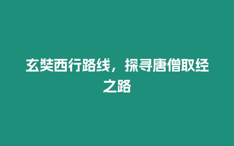 玄奘西行路線，探尋唐僧取經(jīng)之路