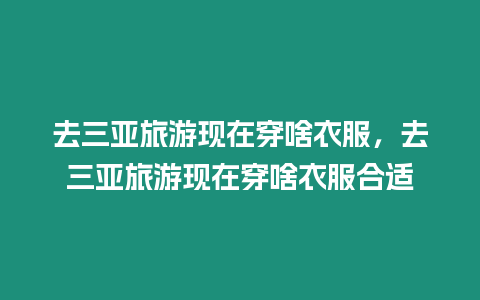 去三亞旅游現(xiàn)在穿啥衣服，去三亞旅游現(xiàn)在穿啥衣服合適