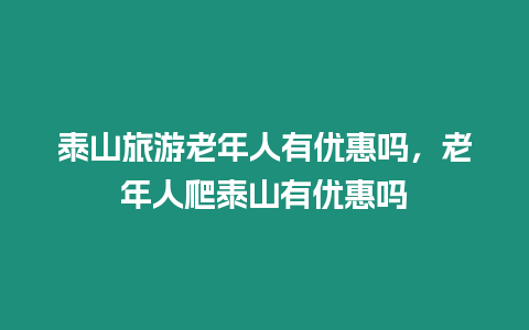 泰山旅游老年人有優(yōu)惠嗎，老年人爬泰山有優(yōu)惠嗎