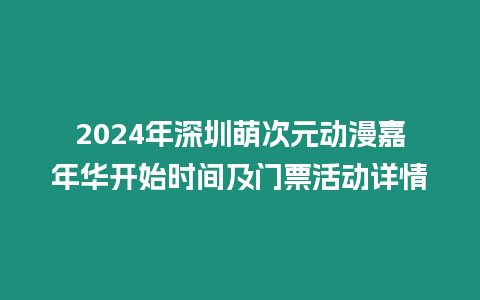 2024年深圳萌次元?jiǎng)勇文耆A開始時(shí)間及門票活動(dòng)詳情