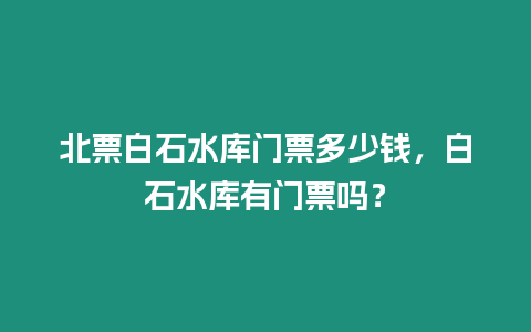 北票白石水庫門票多少錢，白石水庫有門票嗎？