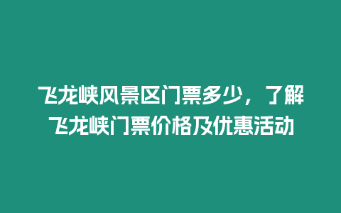 飛龍峽風景區門票多少，了解飛龍峽門票價格及優惠活動