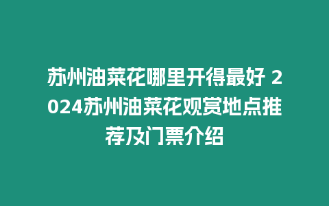 蘇州油菜花哪里開得最好 2024蘇州油菜花觀賞地點推薦及門票介紹