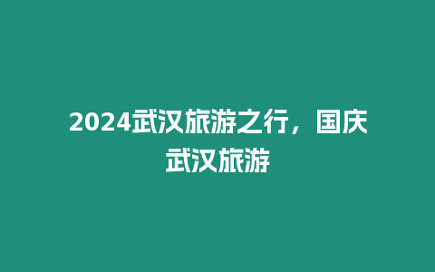 2024武漢旅游之行，國慶武漢旅游