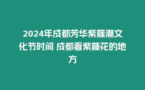 2024年成都芳華紫藤潮文化節(jié)時(shí)間 成都看紫藤花的地方