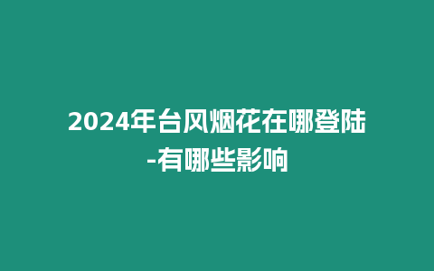 2024年臺(tái)風(fēng)煙花在哪登陸-有哪些影響