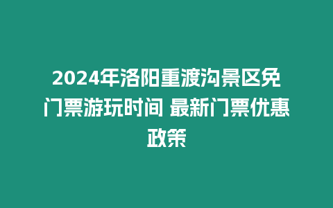 2024年洛陽重渡溝景區免門票游玩時間 最新門票優惠政策