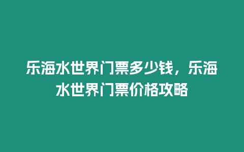 樂海水世界門票多少錢，樂海水世界門票價格攻略