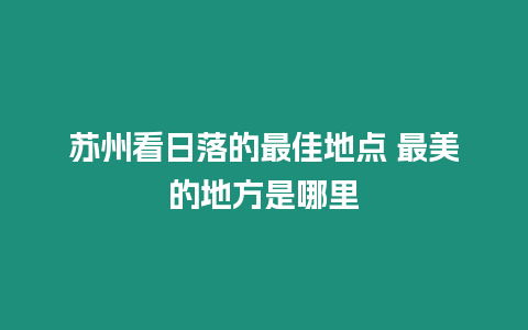 蘇州看日落的最佳地點 最美的地方是哪里