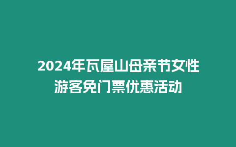 2024年瓦屋山母親節女性游客免門票優惠活動