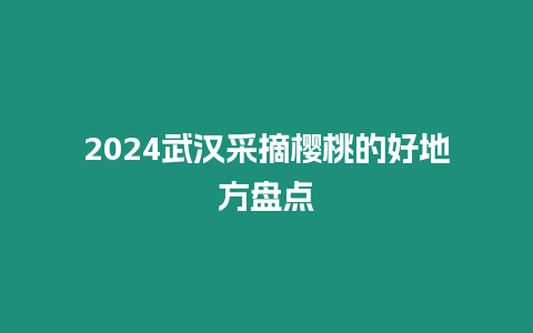 2024武漢采摘櫻桃的好地方盤點