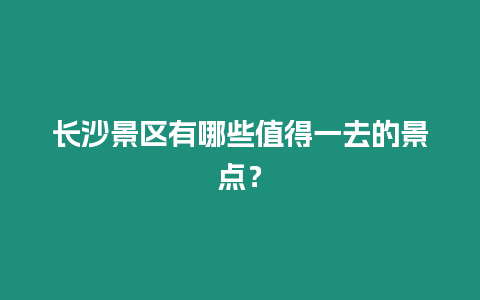 長沙景區有哪些值得一去的景點？