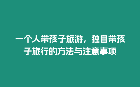 一個人帶孩子旅游，獨自帶孩子旅行的方法與注意事項