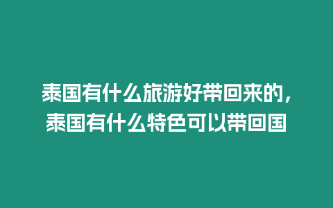 泰國有什么旅游好帶回來的，泰國有什么特色可以帶回國