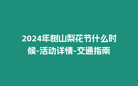 2024年樹山梨花節什么時候-活動詳情-交通指南