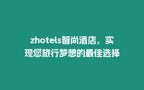 zhotels智尚酒店，實現您旅行夢想的最佳選擇