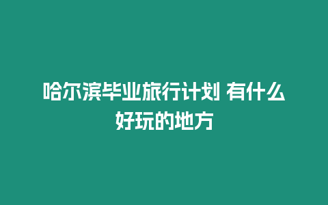 哈爾濱畢業(yè)旅行計(jì)劃 有什么好玩的地方