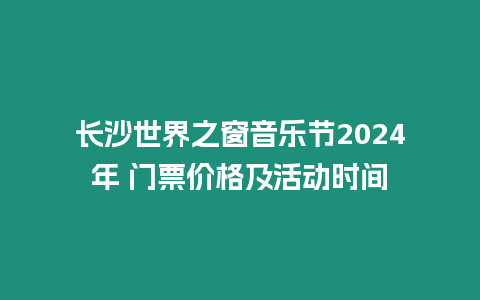 長沙世界之窗音樂節(jié)2024年 門票價格及活動時間