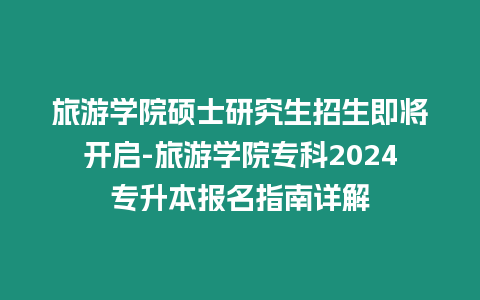 旅游學院碩士研究生招生即將開啟-旅游學院專科2024專升本報名指南詳解