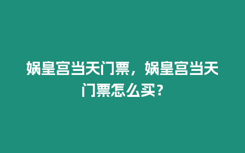 媧皇宮當天門票，媧皇宮當天門票怎么買？