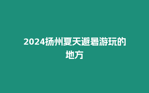 2024揚州夏天避暑游玩的地方