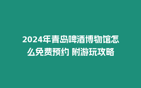 2024年青島啤酒博物館怎么免費預約 附游玩攻略