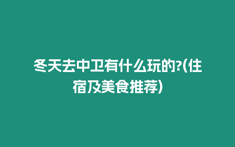 冬天去中衛有什么玩的?(住宿及美食推薦)