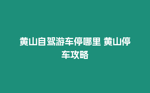 黃山自駕游車停哪里 黃山停車攻略