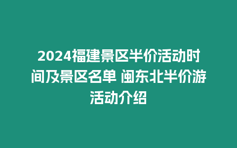 2024福建景區半價活動時間及景區名單 閩東北半價游活動介紹