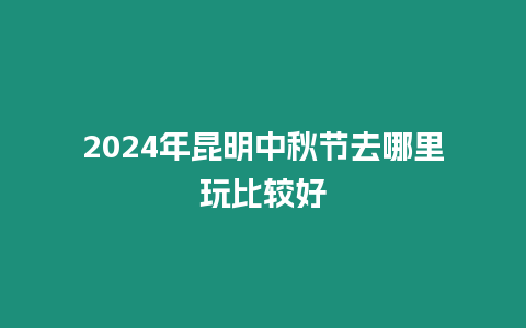 2024年昆明中秋節去哪里玩比較好