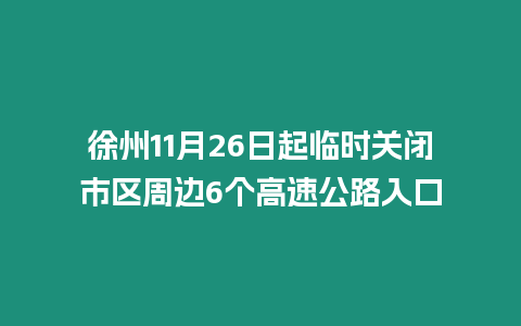 徐州11月26日起臨時關(guān)閉市區(qū)周邊6個高速公路入口