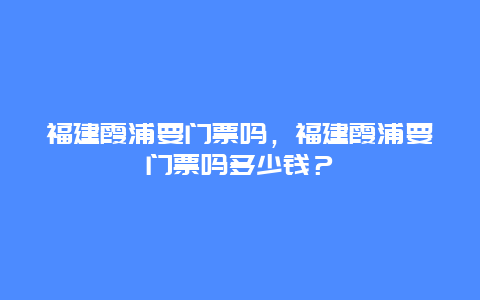 福建霞浦要門票嗎，福建霞浦要門票嗎多少錢？