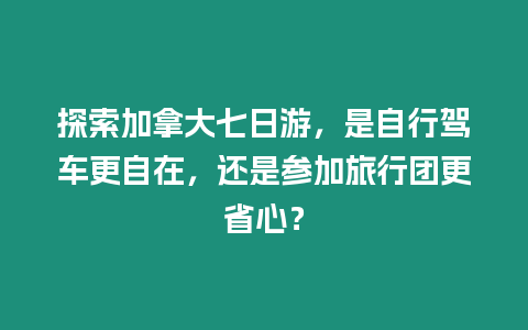 探索加拿大七日游，是自行駕車更自在，還是參加旅行團更省心？