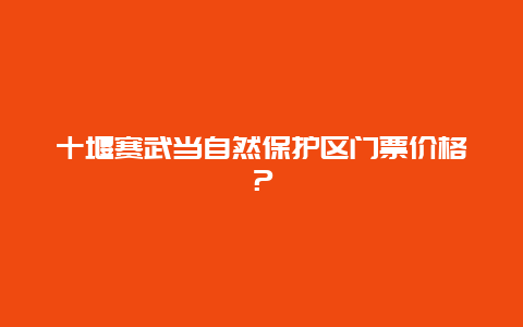 十堰賽武當(dāng)自然保護(hù)區(qū)門(mén)票價(jià)格？