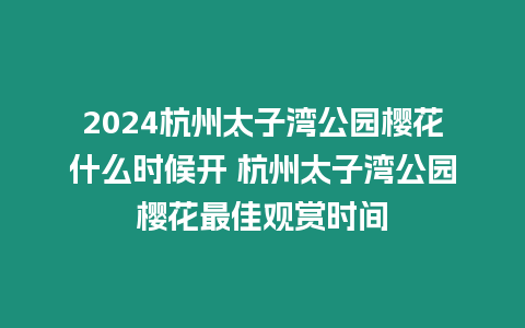 2024杭州太子灣公園櫻花什么時(shí)候開(kāi) 杭州太子灣公園櫻花最佳觀賞時(shí)間